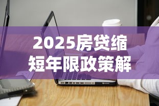2025房贷缩短年限政策解读及操作指南