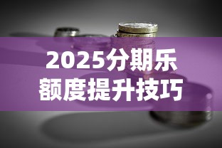 2025分期乐额度提升技巧与贷款理财实用指南