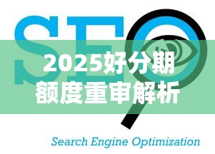2025好分期额度重审解析：如何优化你的贷款理财额度？