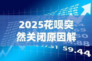 2025花呗突然关闭原因解析及贷款理财应对指南