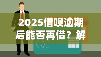 2025借呗逾期后能否再借？解析恢复信用与再借资格的关键步骤