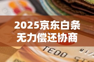 2025京东白条无力偿还协商指南：贷款用户必读策略