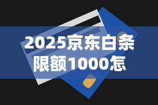 2025京东白条限额1000怎么解除?贷款理财技巧全解析 2025京东白条限额1000怎么解除?贷款理财技巧全解析