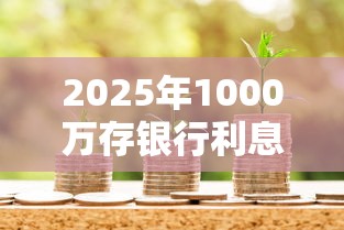 2025年1000万存银行利息有多少？贷款理财达人深度解析