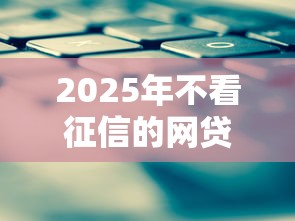 2025年不看征信的网贷平台推荐及申请攻略
