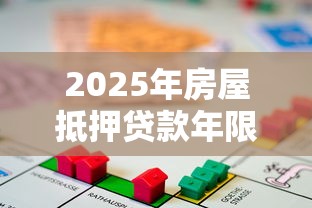 2025年房屋抵押贷款年限解析：如何选最划算？