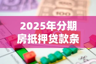 2025年分期房抵押贷款条件、流程及风险全解析