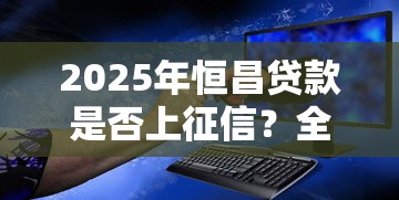 2025年恒昌贷款是否上征信？全面解析对信用记录的影响