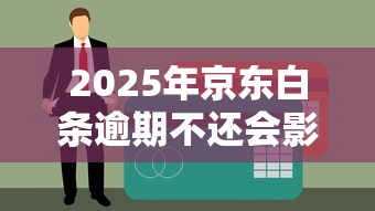 2025年京东白条逾期不还会影响征信吗？深度解析还款后果与应对策略