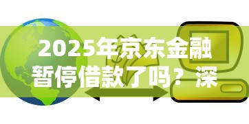 2025年京东金融暂停借款了吗？深度解析贷款理财市场动向