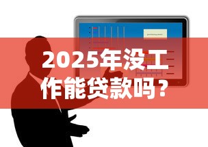 2025年没工作能贷款吗？无收入人群贷款攻略