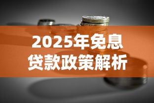 2025年免息贷款政策解析及理财建议 2025年免息贷款政策解析及理财建议