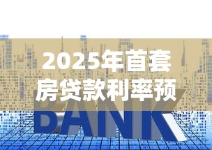 2025年首套房贷款利率预测及贷款理财建议