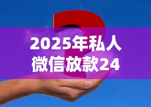 2025年私人微信放款24小时在线是否靠谱？深度解析风险与真相