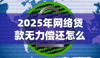 2025年网络贷款无力偿还怎么办？五大实用解决方案帮你脱困