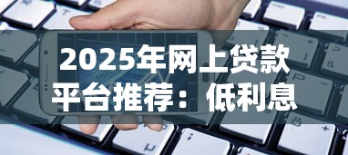 2025年网上贷款平台推荐：低利息且靠谱的借款渠道分析