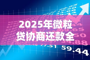 2025年微粒贷协商还款全攻略：贷款理财用户必看技巧