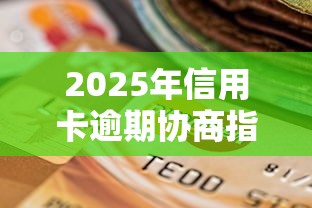 2025年信用卡逾期协商指南：贷款理财用户必看策略