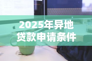2025年异地贷款申请条件及流程全攻略
