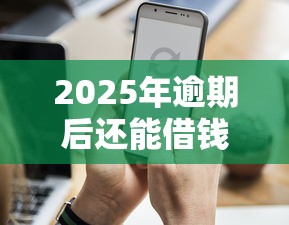2025年逾期后还能借钱吗？这5个合法渠道你必须知道