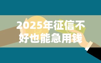 2025年征信不好也能急用钱的贷款APP推荐与避坑指南