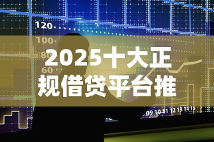 2025十大正规借贷平台推荐  贷款理财避坑指南