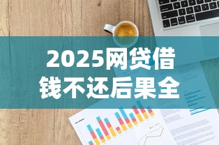 2025网贷借钱不还后果全解析：法律责任与信用修复指南