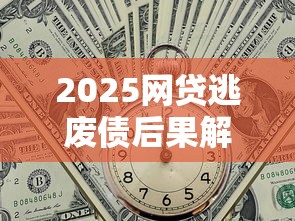 2025网贷逃废债后果解析：信用受损、法律追责与理财风险