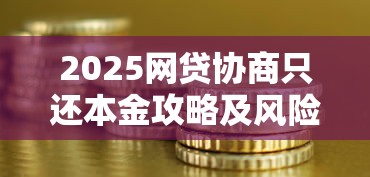 2025网贷协商只还本金攻略及风险分析