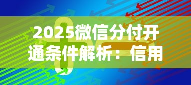 2025微信分付开通条件解析：信用分要求及借款技巧