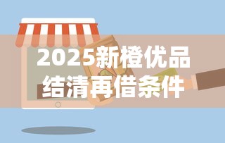 2025新橙优品结清再借条件及贷款攻略解析