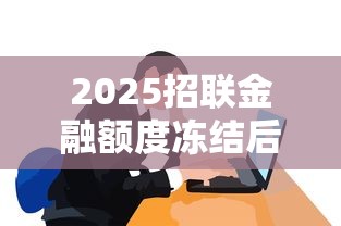 2025招联金融额度冻结后如何解冻？这些方法助你快速恢复贷款权限