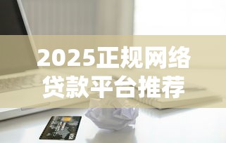 2025正规网络贷款平台推荐与借贷风险解析