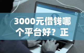 3000元借钱哪个平台好？正规低息快速到账平台推荐