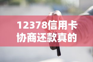 12378信用卡协商还款真的有效吗？贷款理财必知的关键点解析