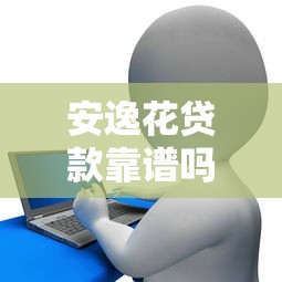 安逸花贷款靠谱吗？合法吗？深度解析贷款理财必读指南