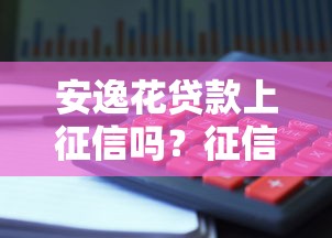 安逸花贷款上征信吗？征信影响解析及贷款理财避坑指南