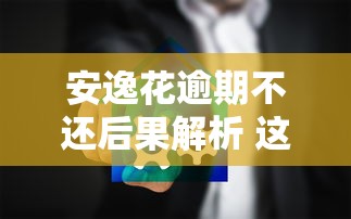 安逸花逾期不还后果解析 这些影响你必须知道