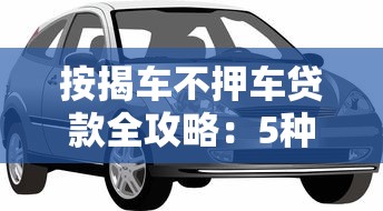 按揭车不押车贷款全攻略:5种合法渠道详解 按揭车不押车贷款全攻略:5种合法渠道详解