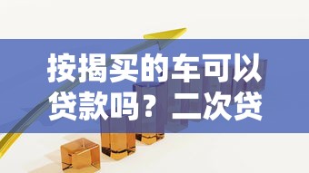 按揭买的车可以贷款吗？二次贷款条件、流程及风险全解析