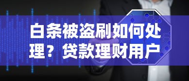 白条被盗刷如何处理？贷款理财用户必看还款责任解析