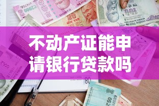 不动产证能申请银行贷款吗?条件、流程及贷款理财建议 不动产证能申请银行贷款吗?条件、流程及贷款理财建议