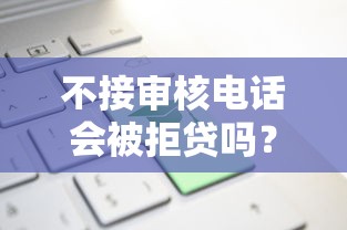 不接审核电话会被拒贷吗？5个关键点必须知道