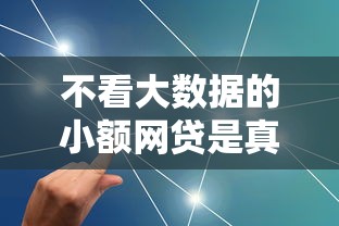 不看大数据的小额网贷是真的吗？深度解析背后真相