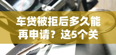 车贷被拒后多久能再申请？这5个关键点必须知道