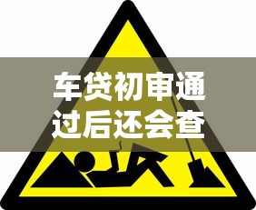 车贷初审通过后还会查征信吗？必知避坑流程解析