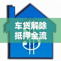 车贷解除抵押全流程指南：贷款理财必看的避坑攻略
