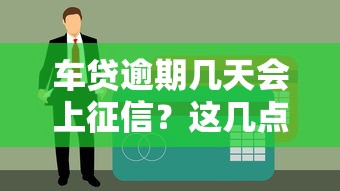 车贷逾期几天会上征信？这几点贷款理财知识必须知道