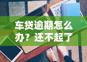 车贷逾期怎么办？还不起了后果及应对方法