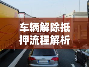车辆解除抵押流程解析：这些时间限制和注意事项必须知道